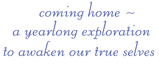 Coming Home ~ A Year Long Exploration to Awaken Our True Selves