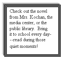 Text Box: Check out the novel from Mrs. Kochan, the media center, or the public library.  Bring it to school every day---read during those quiet moments!