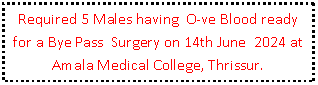 Text Box: Required 5 Males having  O-ve Blood ready for a Bye Pass  Surgery on 14th June  2024 at Amala Medical College, Thrissur. 